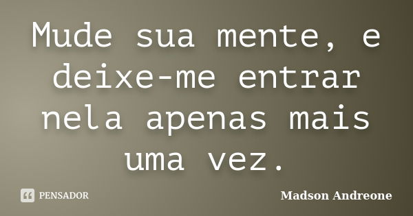 Mude sua mente, e deixe-me entrar nela apenas mais uma vez.... Frase de Madson Andreone.