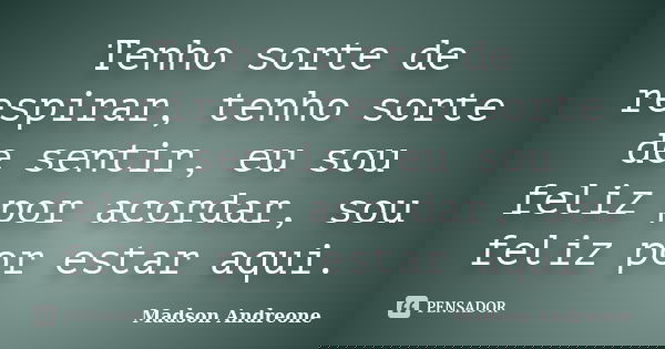 Tenho sorte de respirar, tenho sorte de sentir, eu sou feliz por acordar, sou feliz por estar aqui.... Frase de Madson Andreone.