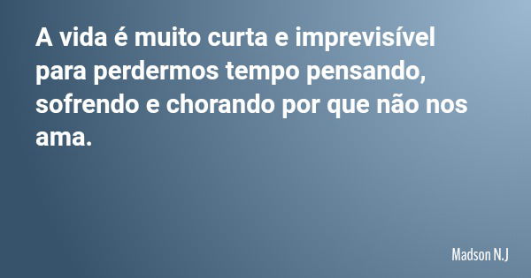 A vida é muito curta e imprevisível para perdermos tempo pensando, sofrendo e chorando por que não nos ama.... Frase de Madson N.J.