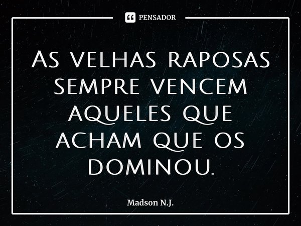 ⁠As velhas raposas sempre vencem aqueles que acham que os dominou.... Frase de Madson N.J..