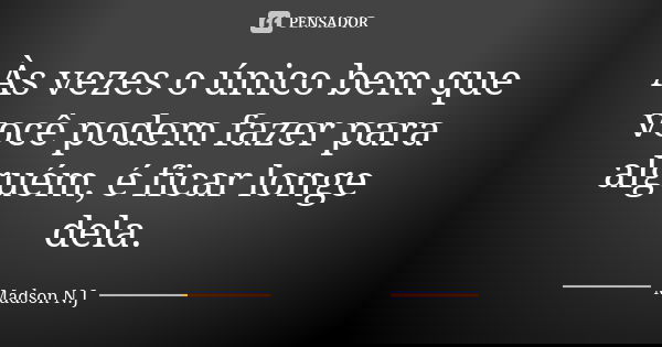 Às vezes o único bem que você podem fazer para alguém, é ficar longe dela.... Frase de Madson N.J.