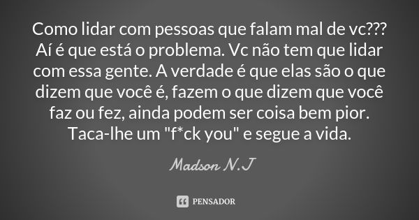 Como lidar com pessoas que falam mal de vc??? Aí é que está o problema. Vc não tem que lidar com essa gente. A verdade é que elas são o que dizem que você é, fa... Frase de Madson N.J.