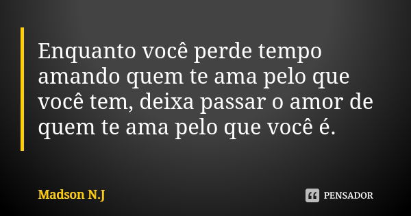 Enquanto você perde tempo amando quem te ama pelo que você tem, deixa passar o amor de quem te ama pelo que você é.... Frase de Madson N.J.