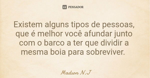 Existem alguns tipos de pessoas, que é melhor você afundar junto com o barco a ter que dividir a mesma boia para sobreviver.... Frase de Madson N.J.
