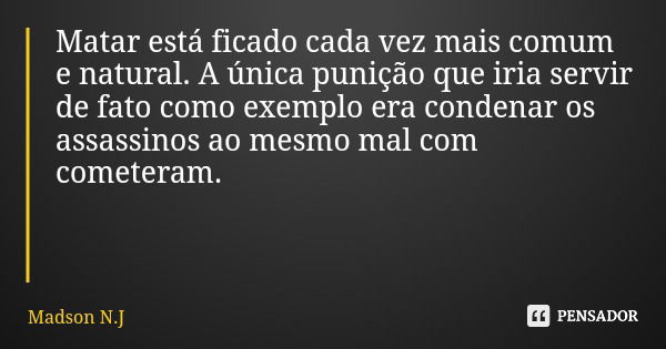 Matar está ficado cada vez mais comum e natural. A única punição que iria servir de fato como exemplo era condenar os assassinos ao mesmo mal com cometeram.... Frase de Madson N.J.
