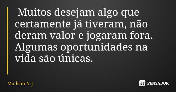 Muitos desejam algo que certamente já tiveram, não deram valor e jogaram fora. Algumas oportunidades na vida são únicas.... Frase de Madson N.J.