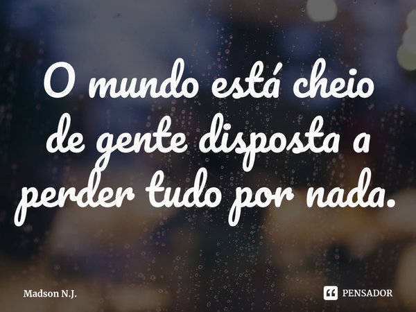 ⁠O mundo está cheio de gente disposta a perder tudo por nada.... Frase de Madson N.J..