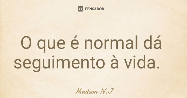 O que é normal dá seguimento à vida.... Frase de Madson N.J.