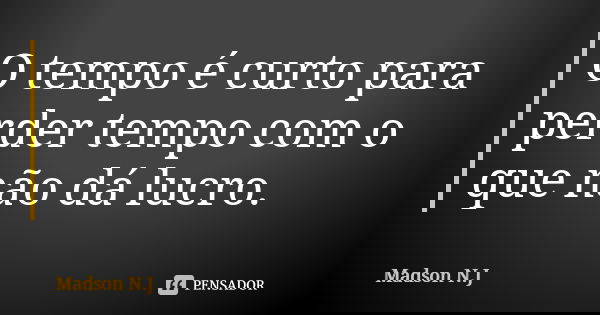O tempo é curto para perder tempo com o que não dá lucro.... Frase de Madson N.J.