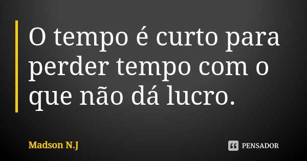 O tempo é curto para perder tempo com o que não dá lucro.... Frase de Madson N.J.