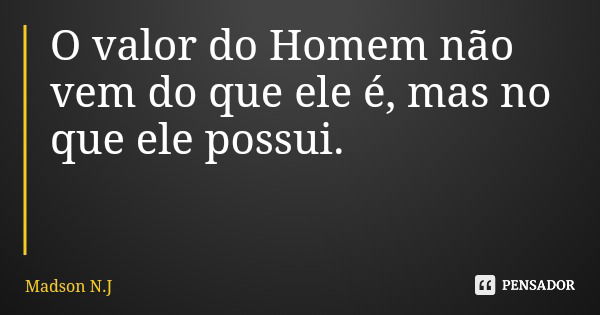 O valor do Homem não vem do que ele é, mas no que ele possui.... Frase de Madson N.J.