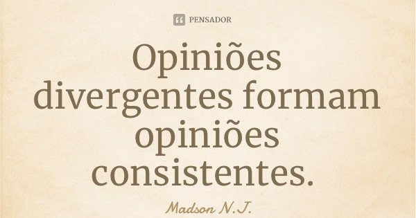 Opiniões divergentes formam opiniões consistentes.... Frase de Madson N.J..