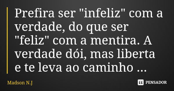 Prefira ser "infeliz" com a verdade, do que ser "feliz" com a mentira. A verdade dói, mas liberta e te leva ao caminho certo.... Frase de Madson N.J.