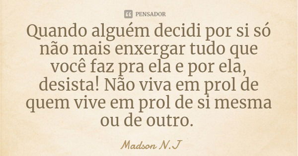 Quando alguém decidi por si só não mais enxergar tudo que você faz pra ela e por ela, desista! Não viva em prol de quem vive em prol de si mesma ou de outro.... Frase de Madson N.J.