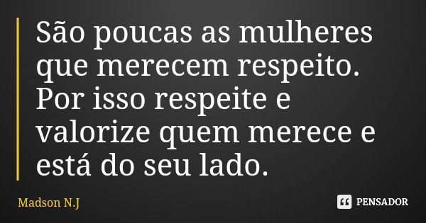 São poucas as mulheres que merecem respeito. Por isso respeite e valorize quem merece e está do seu lado.... Frase de Madson N.J.