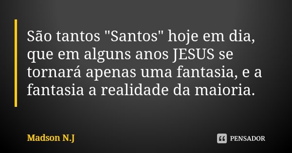 São tantos "Santos" hoje em dia, que em alguns anos JESUS se tornará apenas uma fantasia, e a fantasia a realidade da maioria.... Frase de Madson N.J.