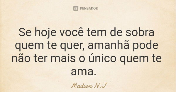 Se hoje você tem de sobra quem te quer, amanhã pode não ter mais o único quem te ama.... Frase de Madson N.J.