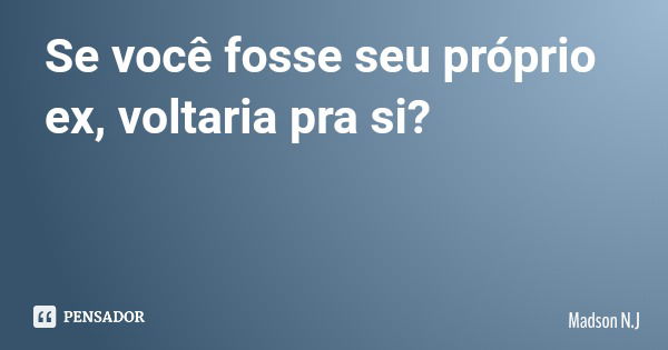 Se você fosse seu próprio ex, voltaria pra si?... Frase de Madson N.J.