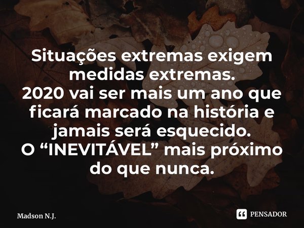 ⁠Situações extremas exigem medidas extremas. 2020 vai ser mais um ano que ficará marcado na história e jamais será esquecido. O “INEVITÁVEL” mais próximo do que... Frase de Madson N.J..