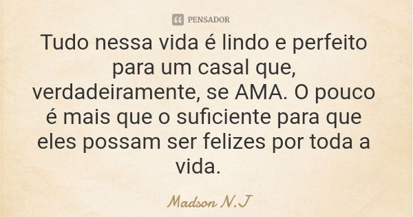Tudo nessa vida é lindo e perfeito para um casal que, verdadeiramente, se AMA. O pouco é mais que o suficiente para que eles possam ser felizes por toda a vida.... Frase de Madson N.J.