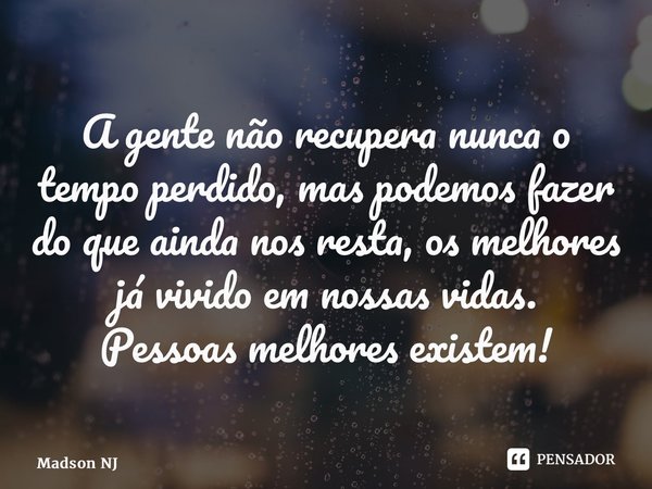 ⁠A gente não recupera nunca o tempo perdido, mas podemos fazer do que ainda nos resta, os melhores já vivido em nossas vidas. Pessoas melhores existem!... Frase de Madson NJ.