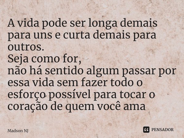⁠A vida pode ser longa demais para uns e curta demais para outros. Seja como for, não há sentido algum passar por essa vida sem fazer todo o esforço possível pa... Frase de Madson NJ.