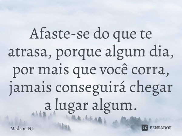 Afaste-se do que te atrasa, porque algum dia, por mais que você corra, jamais conseguirá chegar a lugar algum.⁠... Frase de Madson NJ.