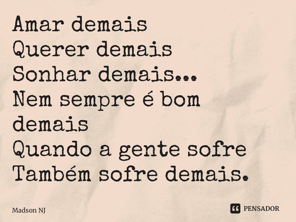 Amar demais Querer demais Sonhar demais... Nem sempre é bom demais Quando a gente sofre Também sofre demais.... Frase de Madson NJ.