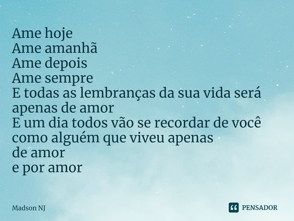 ⁠⁠Ame hoje
Ame amanhã
Ame depois
Ame sempre
E todas as lembranças da sua vida será apenas de amor
E um dia todos vão se recordar de você como alguém que viveu a... Frase de Madson NJ.