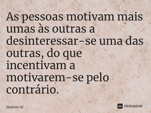⁠As pessoas motivam mais umas às outras a desinteressar-se uma das outras, do que incentivam a motivarem-se pelo contrário.... Frase de Madson NJ.