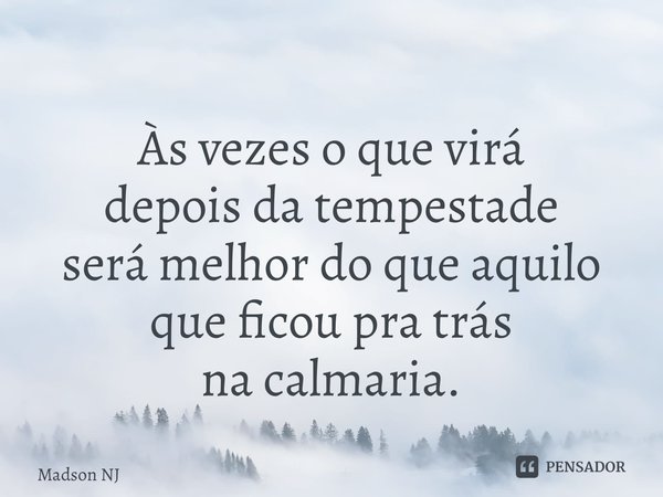 ⁠Às vezes o que virá depois da tempestade será melhor do que aquilo que ficou pra trás na calmaria.... Frase de Madson NJ.