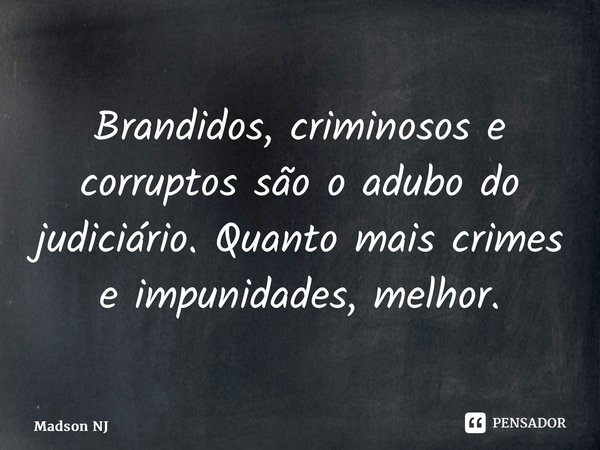 ⁠Brandidos, criminosos e corruptos são o adubo do judiciário. Quanto mais crimes e impunidades, melhor.... Frase de Madson NJ.