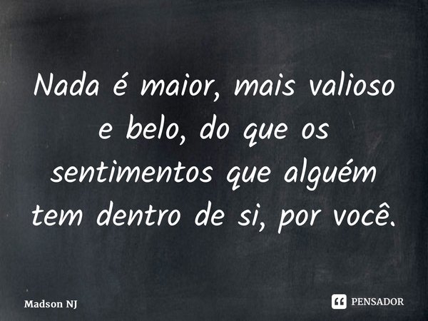 ⁠Nada é maior, mais valioso e belo, do que os sentimentos que alguém tem dentro de si, por você.... Frase de Madson NJ.