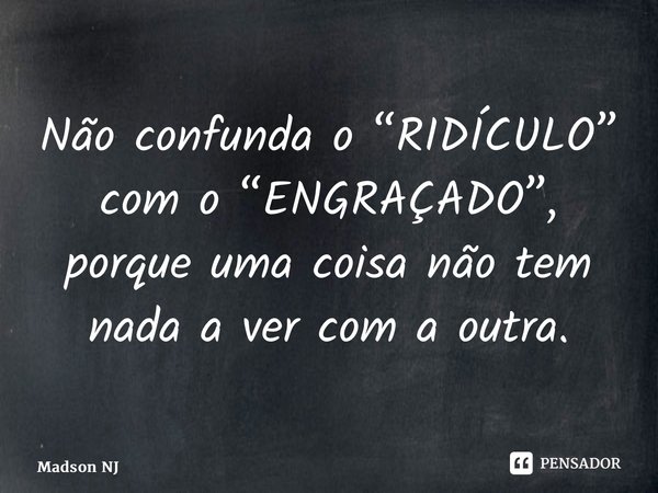 ⁠Não confunda o “RIDÍCULO” com o “ENGRAÇADO”, porque uma coisa não tem nada a ver com a outra.... Frase de Madson NJ.