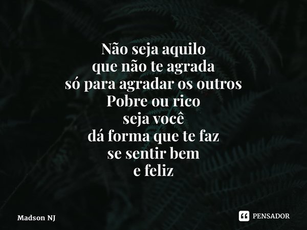 ⁠Não seja aquilo que não te agrada só para agradar os outros Pobre ou rico seja você dá forma quete faz se sentir bem e feliz... Frase de Madson NJ.