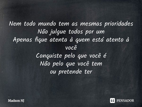 ⁠⁠Nem todo mundo tem as mesmas prioridades
Não julgue todos por um
Apenas fique atenta à quem está atento à você
Conquiste pelo que você é
Não pelo que você tem... Frase de Madson NJ.