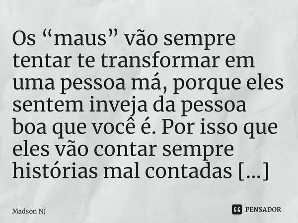 ⁠Os “maus” vão sempre tentar te transformar em uma pessoa má, porque eles sentem inveja da pessoa boa que você é. Por isso que eles vão contar sempre histórias ... Frase de Madson NJ.