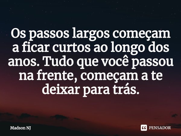 ⁠Os passos largos começam a ficar curtos ao longo dos anos. Tudo que você passou na frente, começam a te deixar para trás.... Frase de Madson NJ.