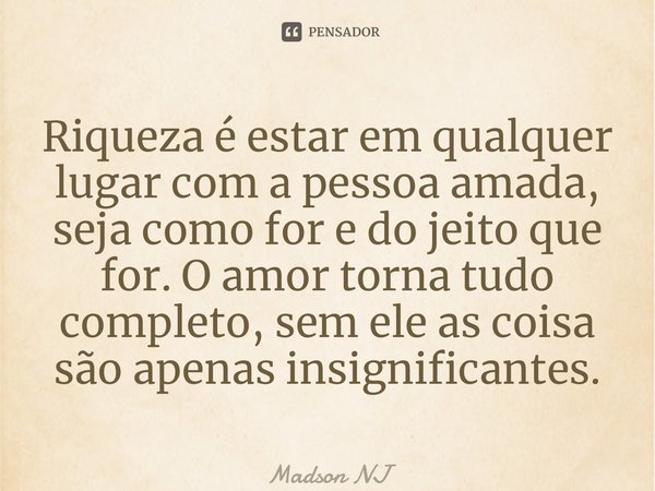 ⁠Riqueza é estar em qualquer lugar com a pessoa amada, seja como for e do jeito que for. O amor torna tudo completo, sem ele as coisa são apenas insignificantes... Frase de Madson NJ.