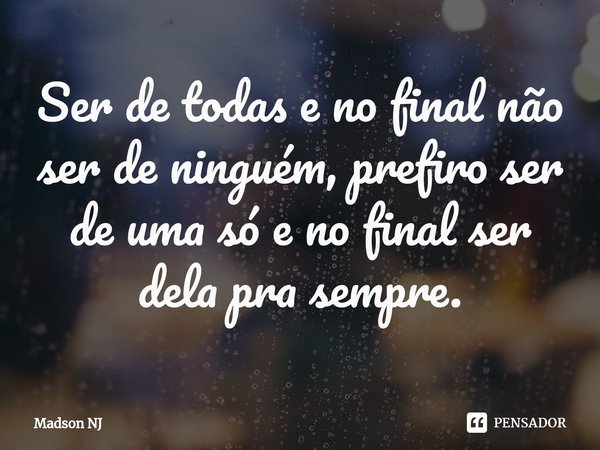 ⁠Ser de todas e no final não ser de ninguém, prefiro ser de uma só e no final ser dela pra sempre.... Frase de Madson NJ.