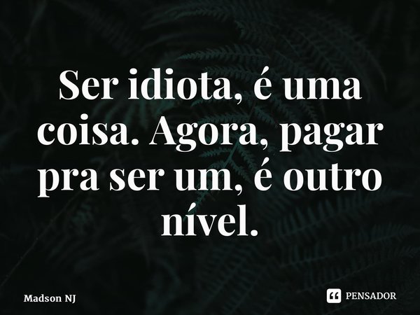 ⁠Ser idiota, é uma coisa. Agora, pagar pra ser um, é outro nível.... Frase de Madson NJ.