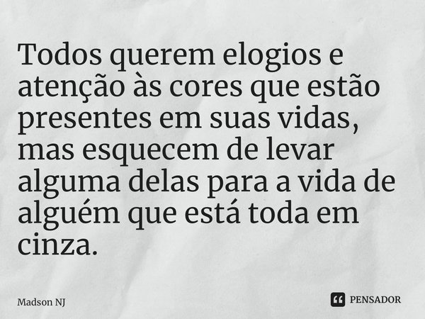 ⁠Todos querem elogios e atenção às cores que estão presentes em suas vidas, mas esquecem de levar alguma delas para a vida de alguém que está toda em cinza.... Frase de Madson NJ.