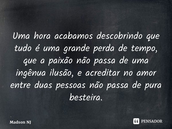 ⁠Uma hora acabamos descobrindo que tudo é uma grande perda de tempo, que a paixão não passa de uma ingênua ilusão, e acreditar no amor entre duas pessoas não pa... Frase de Madson NJ.