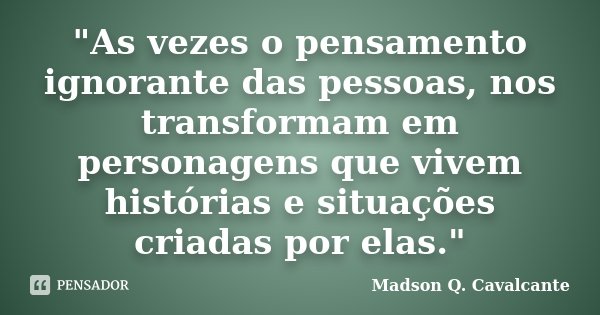 "As vezes o pensamento ignorante das pessoas, nos transformam em personagens que vivem histórias e situações criadas por elas."... Frase de Madson Q. Cavalcante.