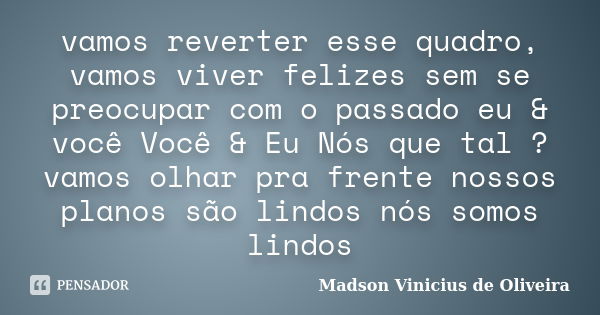 vamos reverter esse quadro, vamos viver felizes sem se preocupar com o passado eu & você Você & Eu Nós que tal ? vamos olhar pra frente nossos planos sã... Frase de Madson Vinicius de Oliveira.