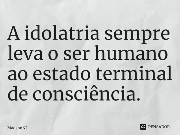 ⁠A idolatria sempre leva o ser humano ao estado terminal de consciência.... Frase de MadsonNJ.