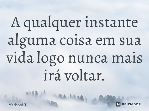 A qualquer instante ⁠alguma coisa em sua vida logo nunca mais irá voltar.... Frase de MadsonNJ.