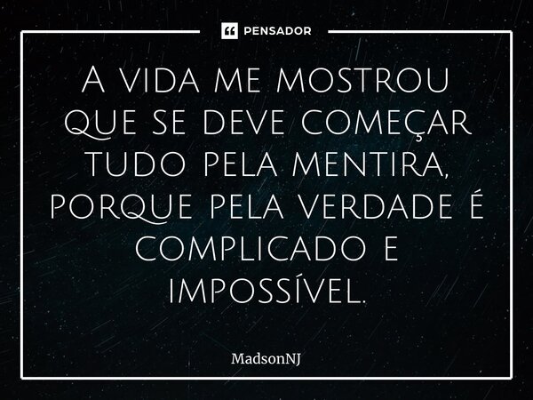⁠A vida me mostrou que se deve começar tudo pela mentira, porque pela verdade é complicado e impossível.... Frase de MadsonNJ.