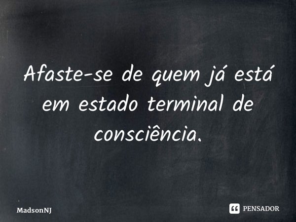 Afaste-se de quem já está em estado terminal de consciência.... Frase de MadsonNJ.