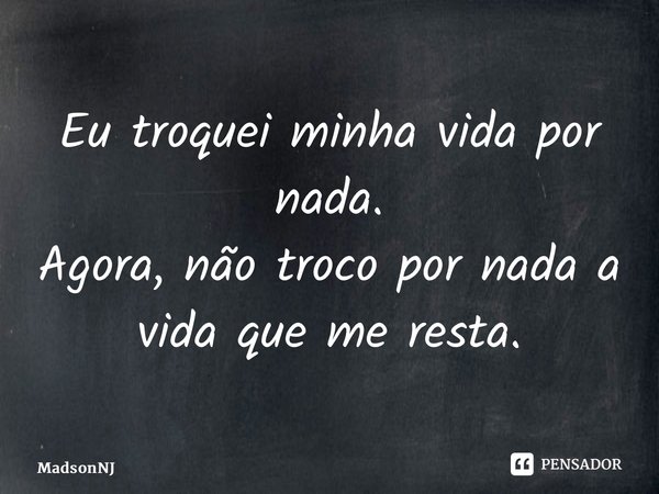 ⁠Eu troquei minha vida por nada. Agora, não troco por nada a vida que me resta.... Frase de MadsonNJ.